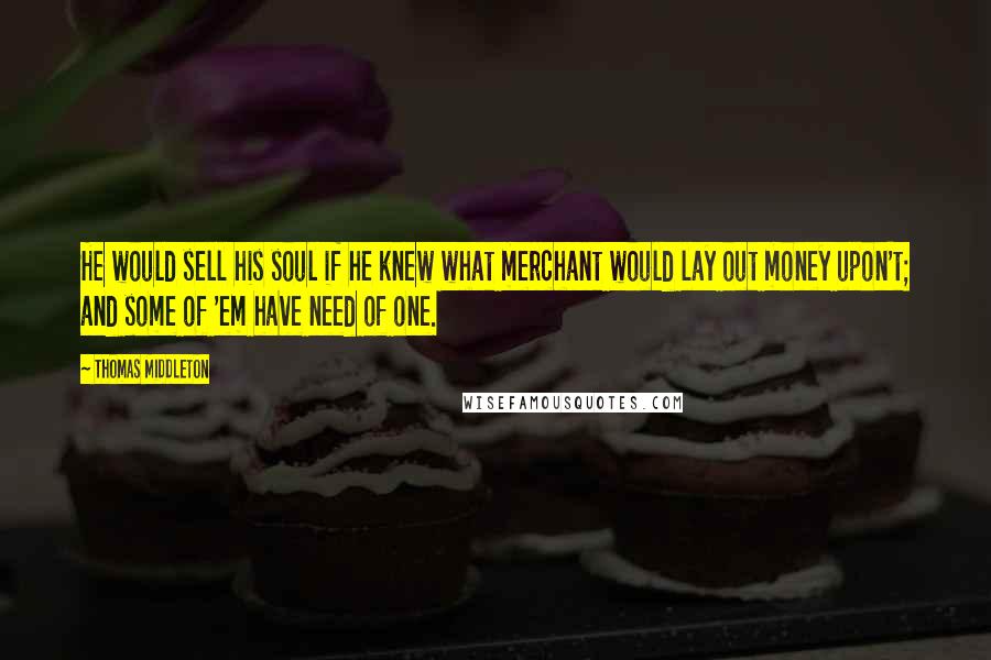 Thomas Middleton Quotes: He would sell his soul if he knew what merchant would lay out money upon't; and some of 'em have need of one.