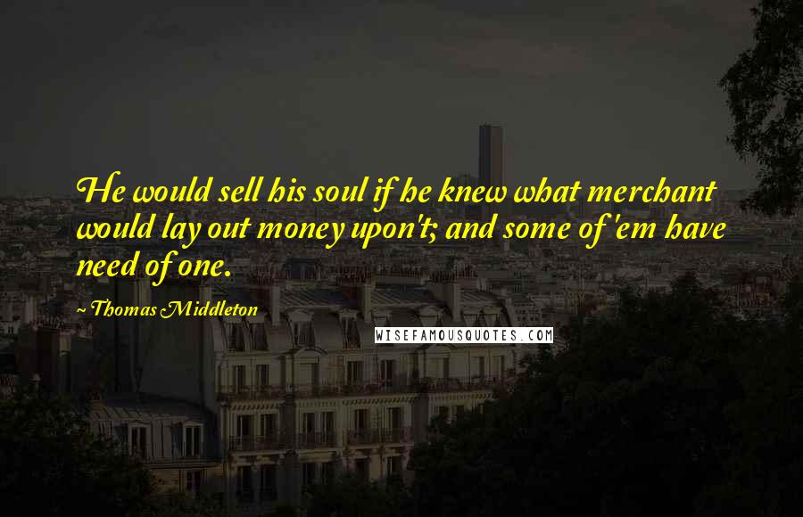 Thomas Middleton Quotes: He would sell his soul if he knew what merchant would lay out money upon't; and some of 'em have need of one.