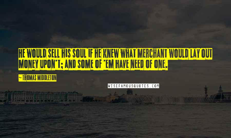 Thomas Middleton Quotes: He would sell his soul if he knew what merchant would lay out money upon't; and some of 'em have need of one.