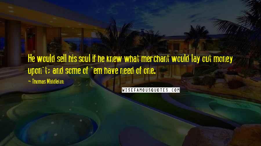 Thomas Middleton Quotes: He would sell his soul if he knew what merchant would lay out money upon't; and some of 'em have need of one.