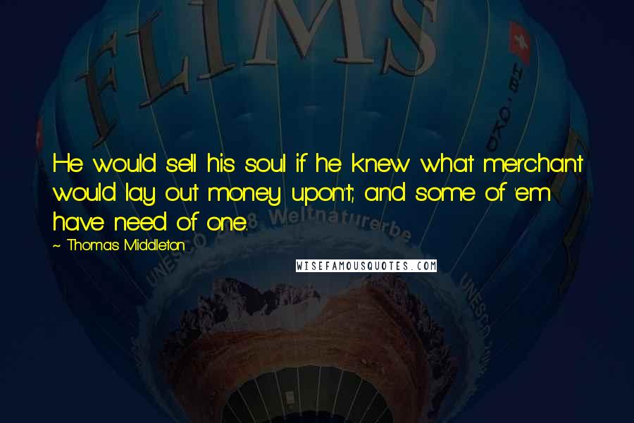 Thomas Middleton Quotes: He would sell his soul if he knew what merchant would lay out money upon't; and some of 'em have need of one.