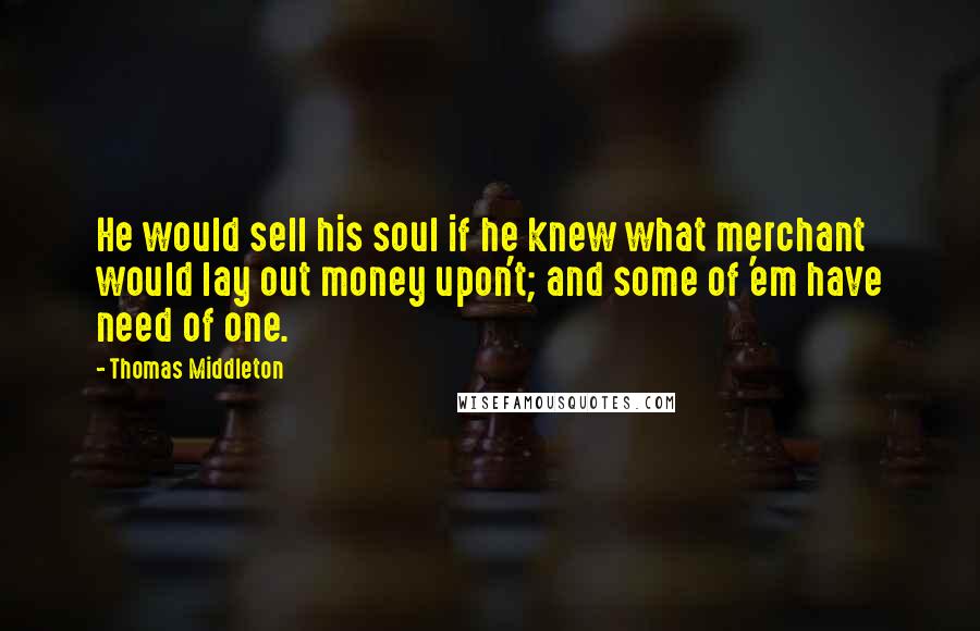 Thomas Middleton Quotes: He would sell his soul if he knew what merchant would lay out money upon't; and some of 'em have need of one.