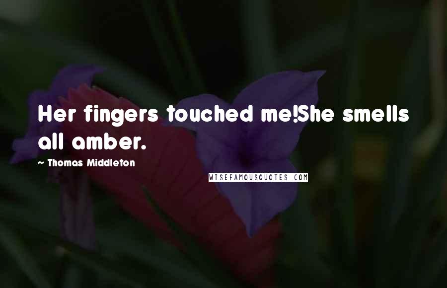 Thomas Middleton Quotes: Her fingers touched me!She smells all amber.