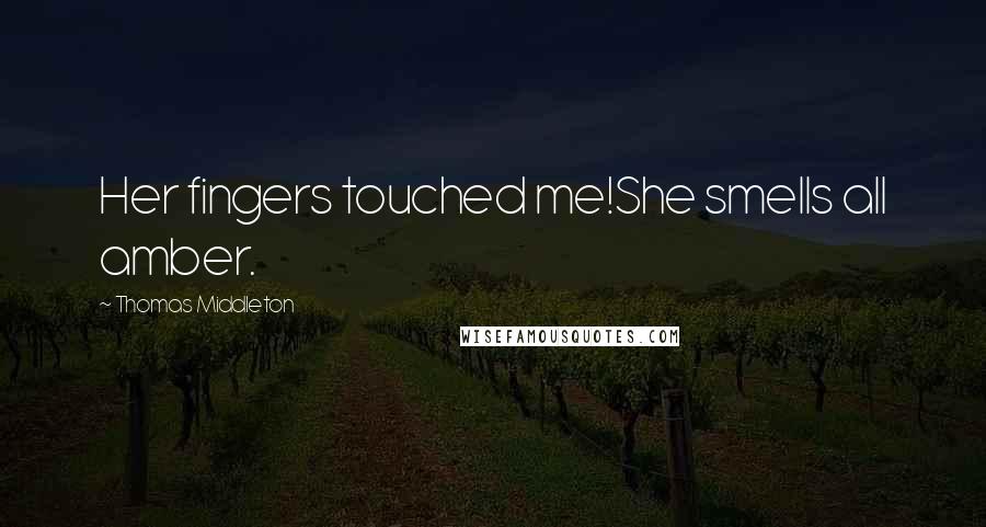 Thomas Middleton Quotes: Her fingers touched me!She smells all amber.