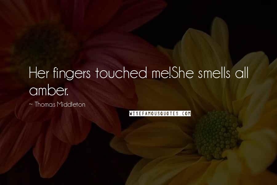 Thomas Middleton Quotes: Her fingers touched me!She smells all amber.