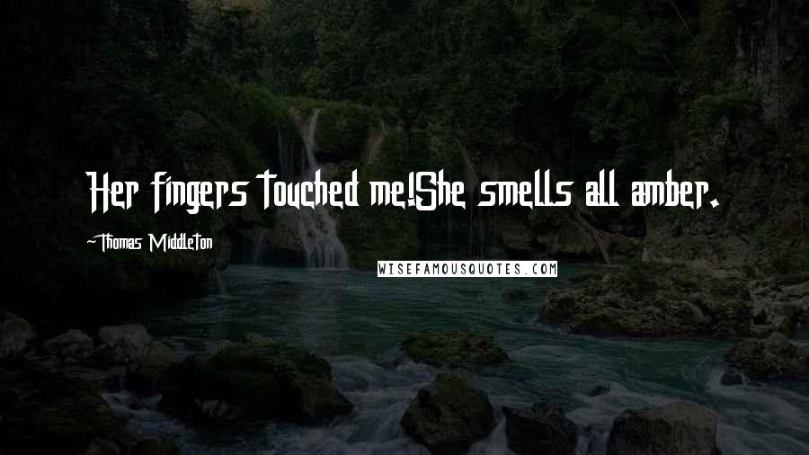 Thomas Middleton Quotes: Her fingers touched me!She smells all amber.