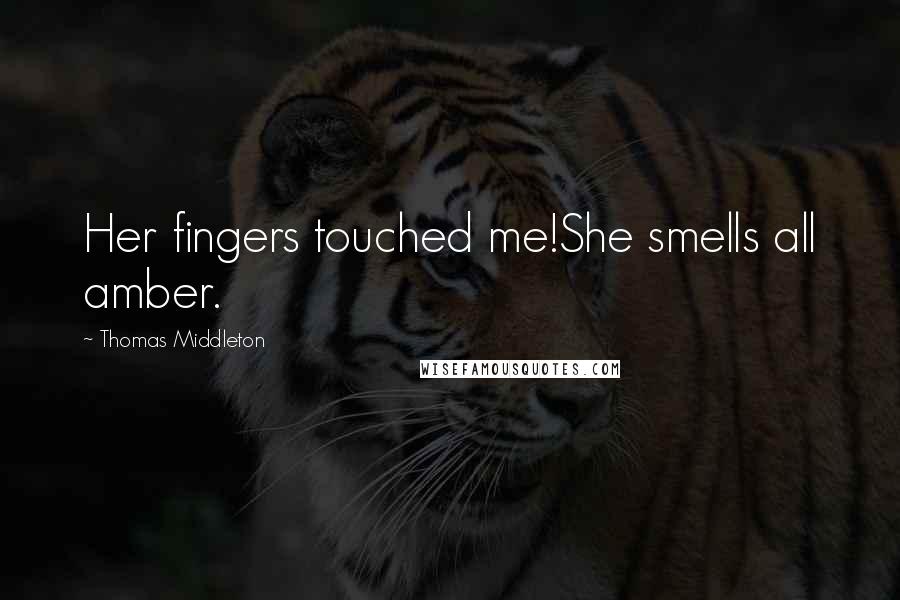 Thomas Middleton Quotes: Her fingers touched me!She smells all amber.