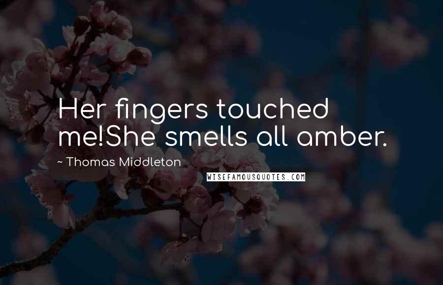 Thomas Middleton Quotes: Her fingers touched me!She smells all amber.