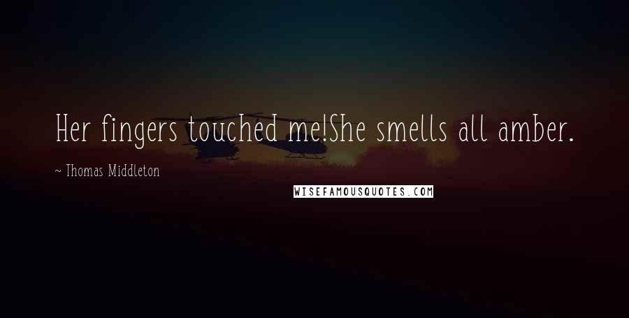 Thomas Middleton Quotes: Her fingers touched me!She smells all amber.
