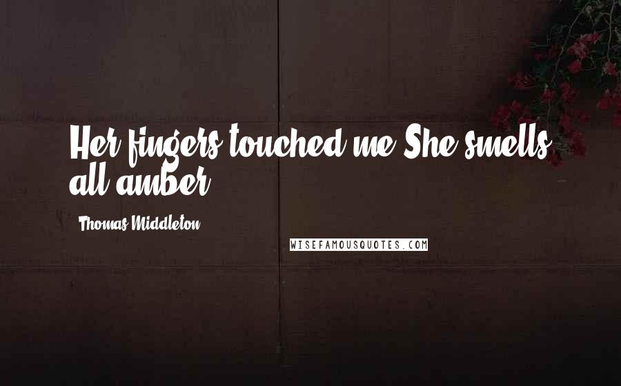 Thomas Middleton Quotes: Her fingers touched me!She smells all amber.