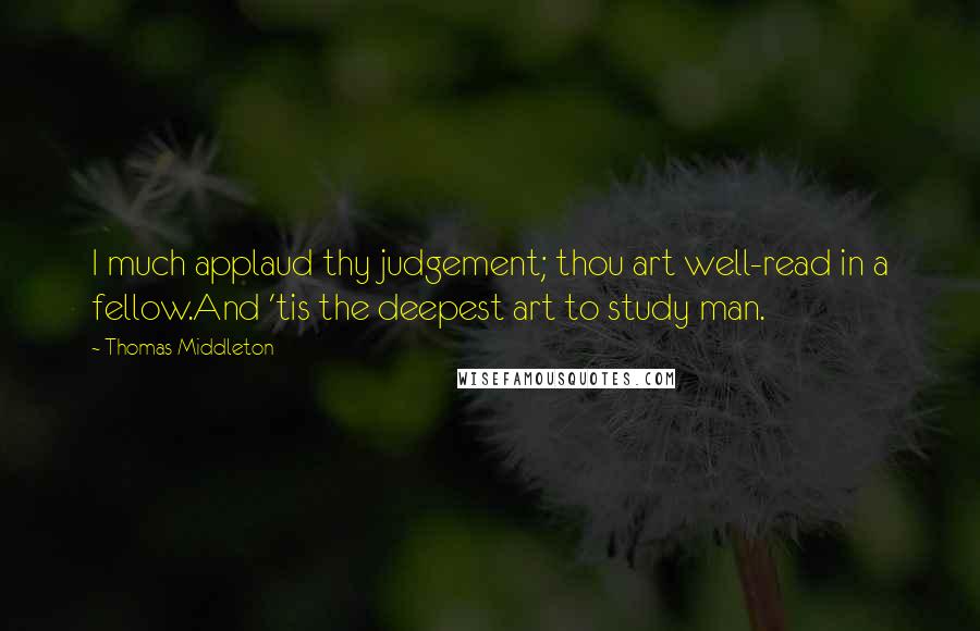 Thomas Middleton Quotes: I much applaud thy judgement; thou art well-read in a fellow.And 'tis the deepest art to study man.