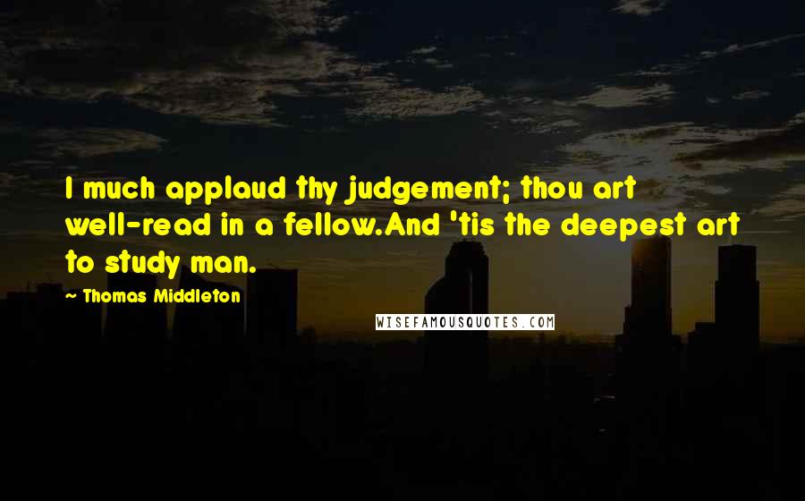 Thomas Middleton Quotes: I much applaud thy judgement; thou art well-read in a fellow.And 'tis the deepest art to study man.