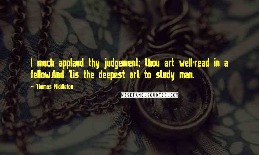 Thomas Middleton Quotes: I much applaud thy judgement; thou art well-read in a fellow.And 'tis the deepest art to study man.