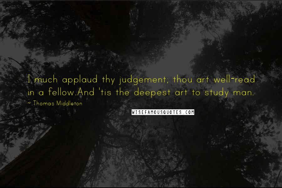 Thomas Middleton Quotes: I much applaud thy judgement; thou art well-read in a fellow.And 'tis the deepest art to study man.