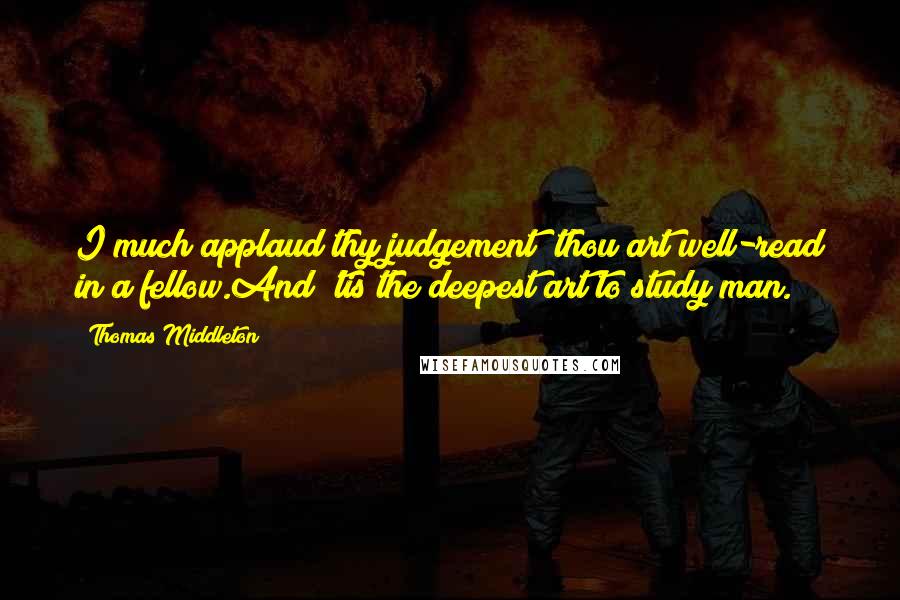 Thomas Middleton Quotes: I much applaud thy judgement; thou art well-read in a fellow.And 'tis the deepest art to study man.