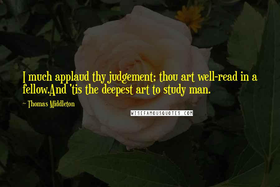 Thomas Middleton Quotes: I much applaud thy judgement; thou art well-read in a fellow.And 'tis the deepest art to study man.