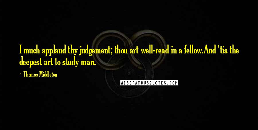 Thomas Middleton Quotes: I much applaud thy judgement; thou art well-read in a fellow.And 'tis the deepest art to study man.