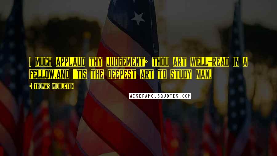 Thomas Middleton Quotes: I much applaud thy judgement; thou art well-read in a fellow.And 'tis the deepest art to study man.