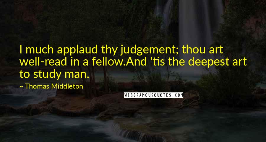 Thomas Middleton Quotes: I much applaud thy judgement; thou art well-read in a fellow.And 'tis the deepest art to study man.