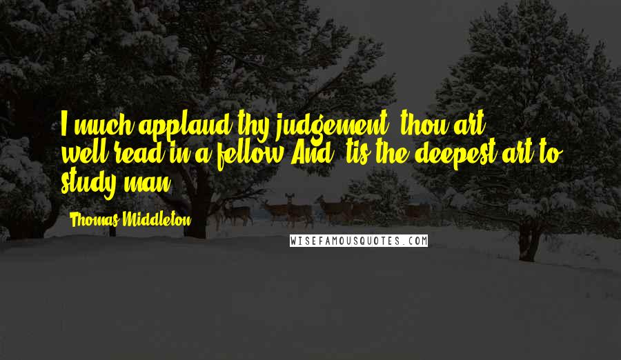 Thomas Middleton Quotes: I much applaud thy judgement; thou art well-read in a fellow.And 'tis the deepest art to study man.