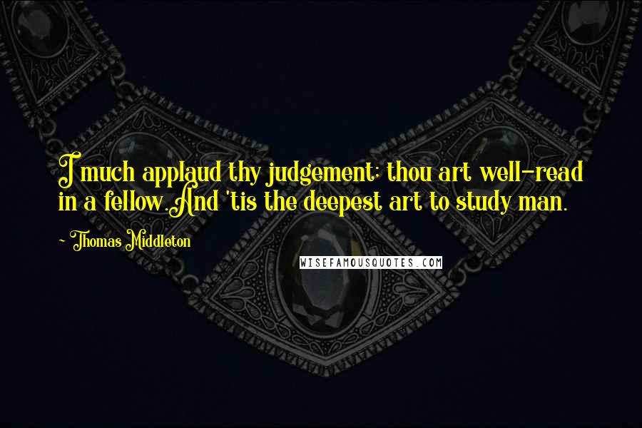 Thomas Middleton Quotes: I much applaud thy judgement; thou art well-read in a fellow.And 'tis the deepest art to study man.