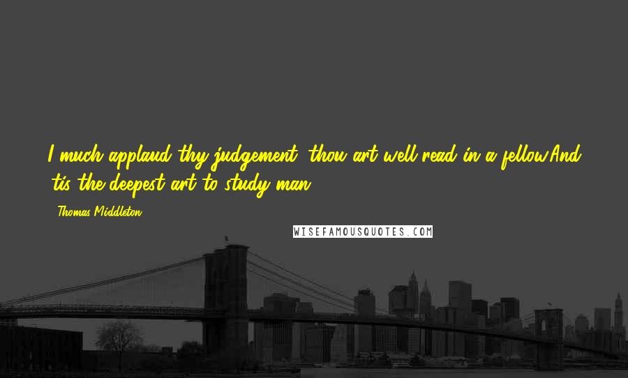 Thomas Middleton Quotes: I much applaud thy judgement; thou art well-read in a fellow.And 'tis the deepest art to study man.