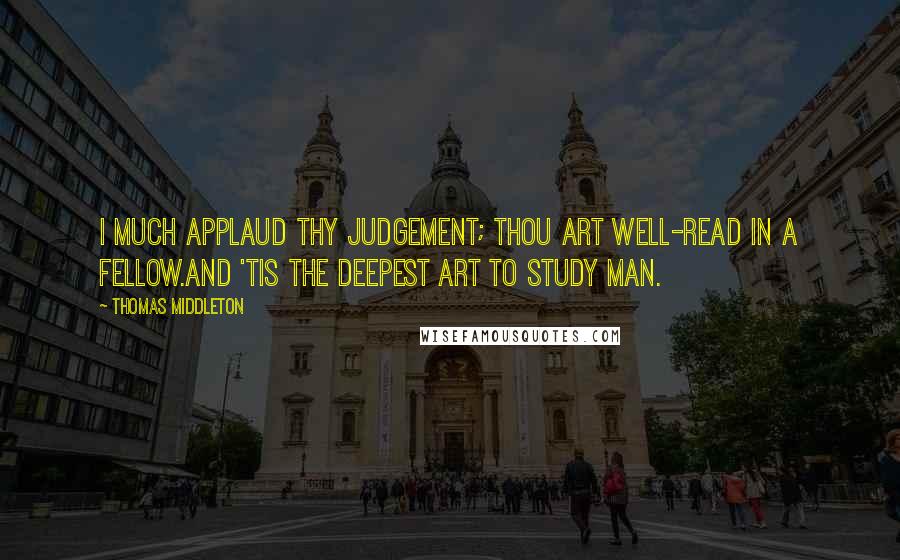 Thomas Middleton Quotes: I much applaud thy judgement; thou art well-read in a fellow.And 'tis the deepest art to study man.