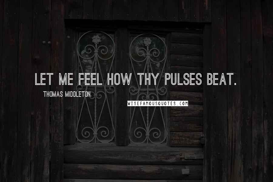 Thomas Middleton Quotes: Let me feel how thy pulses beat.