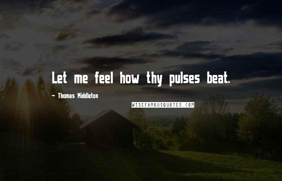 Thomas Middleton Quotes: Let me feel how thy pulses beat.