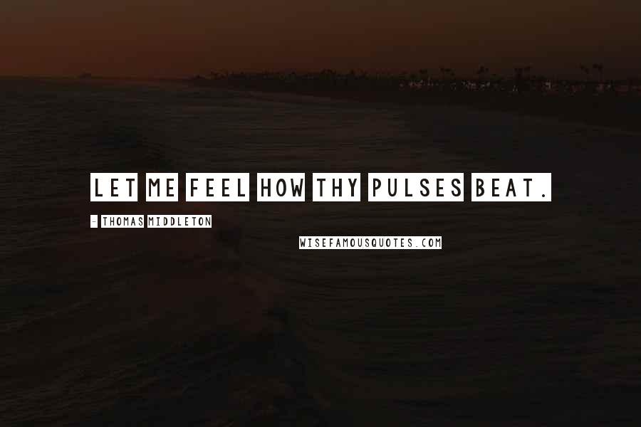 Thomas Middleton Quotes: Let me feel how thy pulses beat.