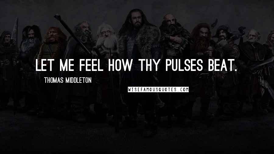 Thomas Middleton Quotes: Let me feel how thy pulses beat.