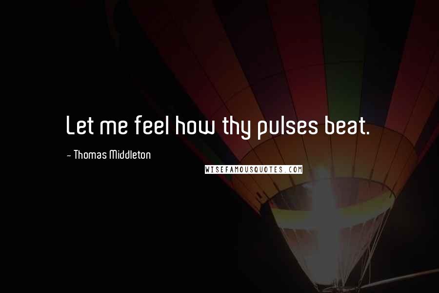 Thomas Middleton Quotes: Let me feel how thy pulses beat.