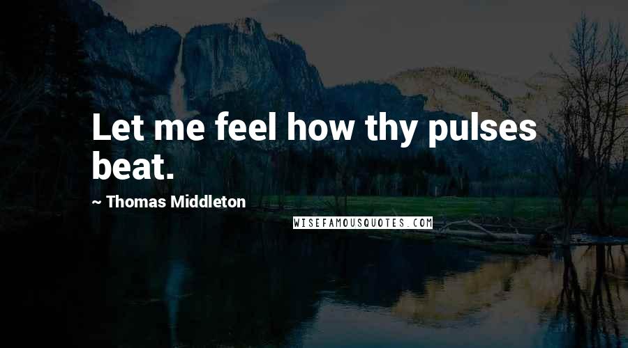 Thomas Middleton Quotes: Let me feel how thy pulses beat.