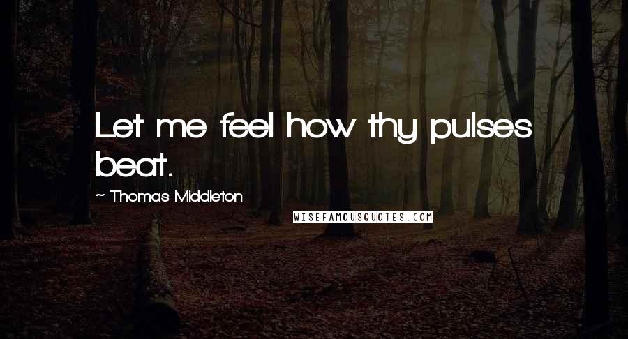 Thomas Middleton Quotes: Let me feel how thy pulses beat.