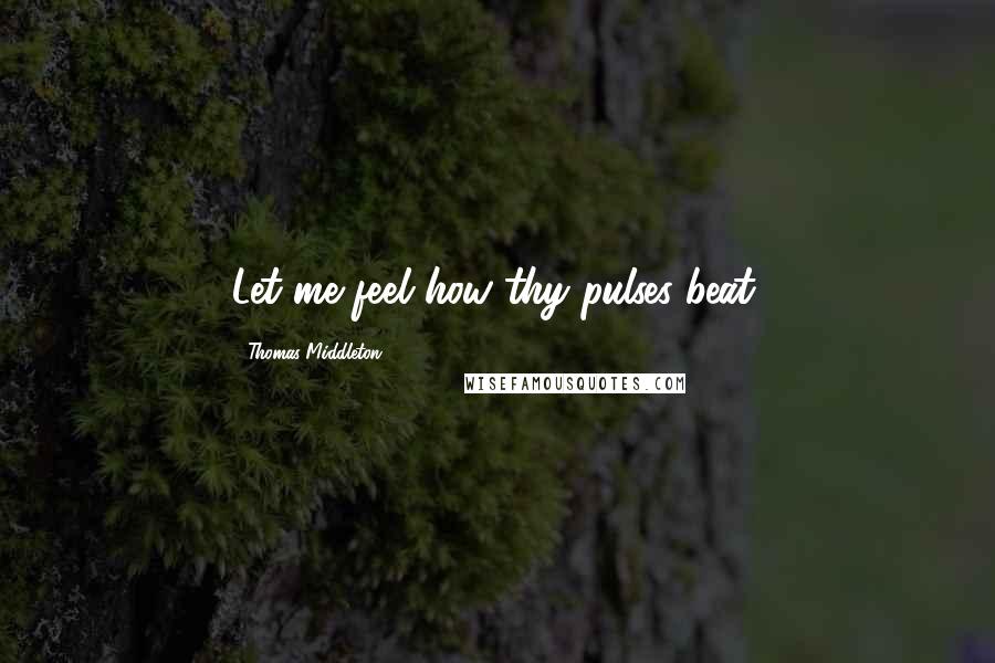 Thomas Middleton Quotes: Let me feel how thy pulses beat.