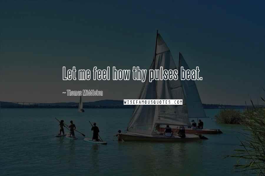 Thomas Middleton Quotes: Let me feel how thy pulses beat.