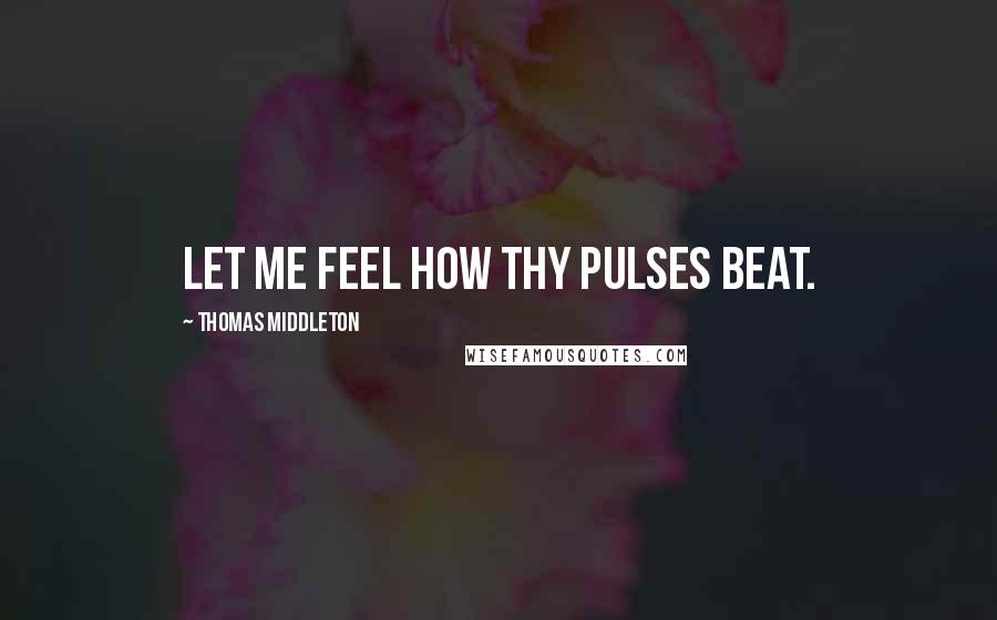 Thomas Middleton Quotes: Let me feel how thy pulses beat.