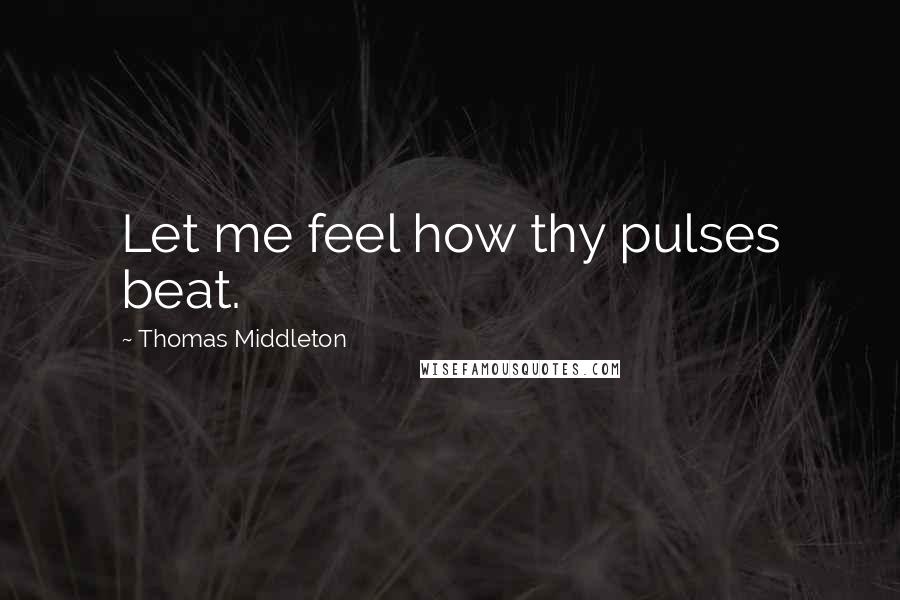 Thomas Middleton Quotes: Let me feel how thy pulses beat.