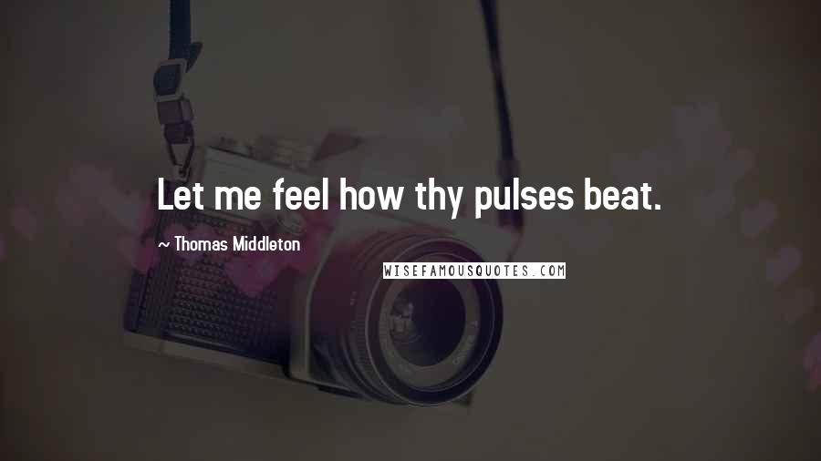 Thomas Middleton Quotes: Let me feel how thy pulses beat.