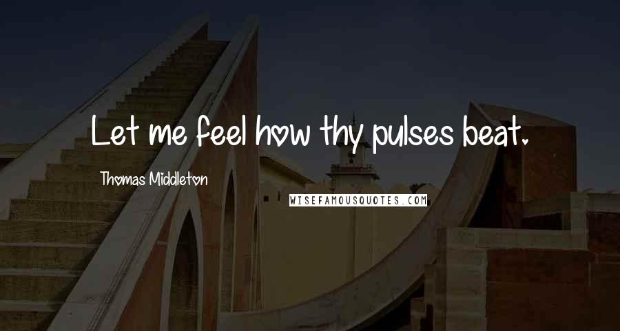 Thomas Middleton Quotes: Let me feel how thy pulses beat.
