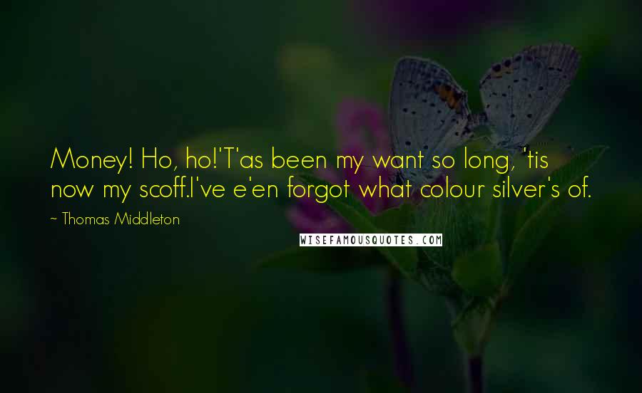 Thomas Middleton Quotes: Money! Ho, ho!'T'as been my want so long, 'tis now my scoff.I've e'en forgot what colour silver's of.