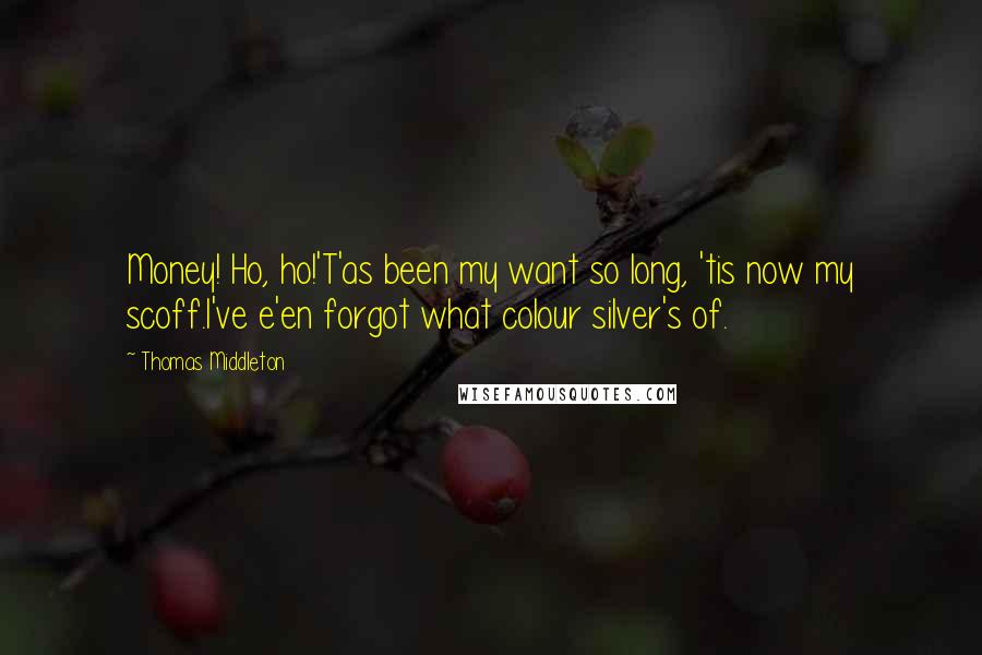 Thomas Middleton Quotes: Money! Ho, ho!'T'as been my want so long, 'tis now my scoff.I've e'en forgot what colour silver's of.