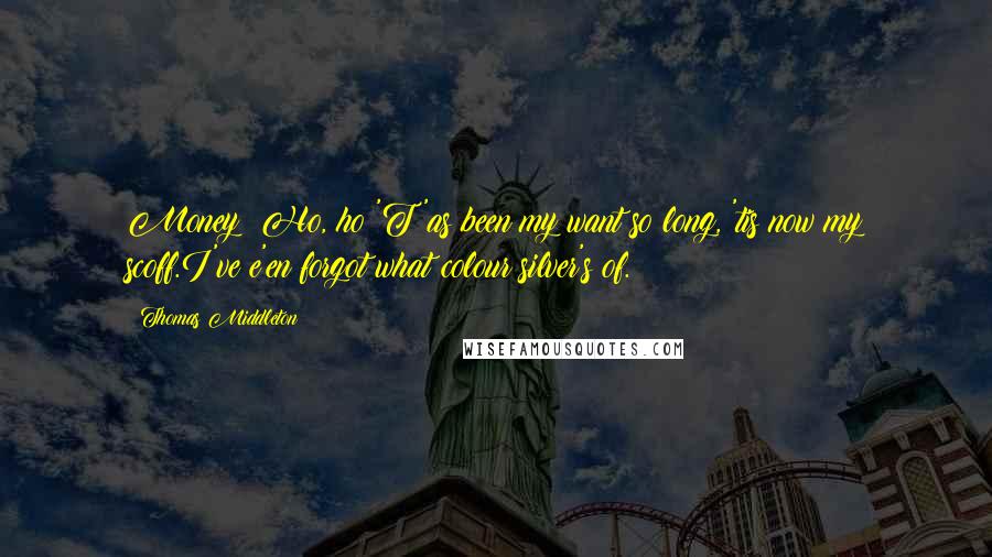 Thomas Middleton Quotes: Money! Ho, ho!'T'as been my want so long, 'tis now my scoff.I've e'en forgot what colour silver's of.
