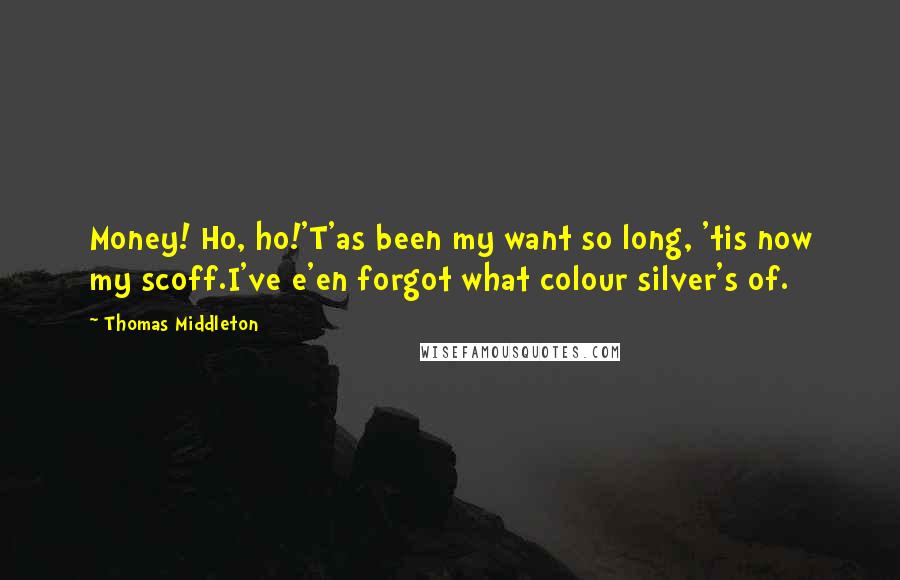 Thomas Middleton Quotes: Money! Ho, ho!'T'as been my want so long, 'tis now my scoff.I've e'en forgot what colour silver's of.