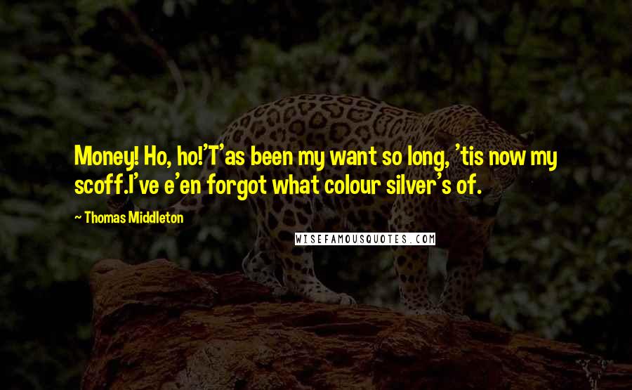 Thomas Middleton Quotes: Money! Ho, ho!'T'as been my want so long, 'tis now my scoff.I've e'en forgot what colour silver's of.