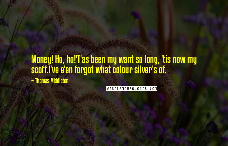 Thomas Middleton Quotes: Money! Ho, ho!'T'as been my want so long, 'tis now my scoff.I've e'en forgot what colour silver's of.