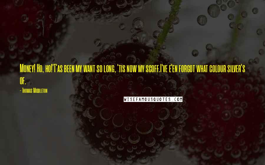 Thomas Middleton Quotes: Money! Ho, ho!'T'as been my want so long, 'tis now my scoff.I've e'en forgot what colour silver's of.