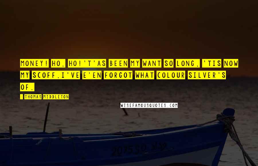 Thomas Middleton Quotes: Money! Ho, ho!'T'as been my want so long, 'tis now my scoff.I've e'en forgot what colour silver's of.