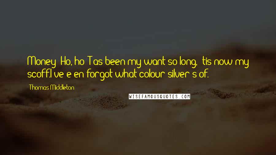 Thomas Middleton Quotes: Money! Ho, ho!'T'as been my want so long, 'tis now my scoff.I've e'en forgot what colour silver's of.