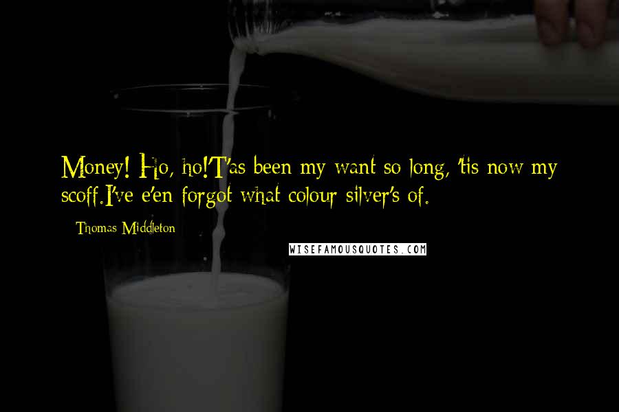 Thomas Middleton Quotes: Money! Ho, ho!'T'as been my want so long, 'tis now my scoff.I've e'en forgot what colour silver's of.